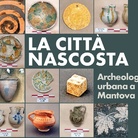 La città nascosta. Archeologia urbana a Mantova
